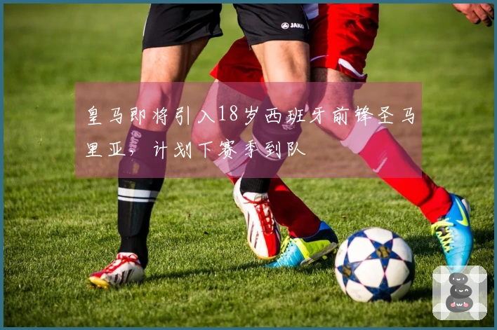 皇马即将引入18岁西班牙前锋圣马里亚，计划下赛季到队