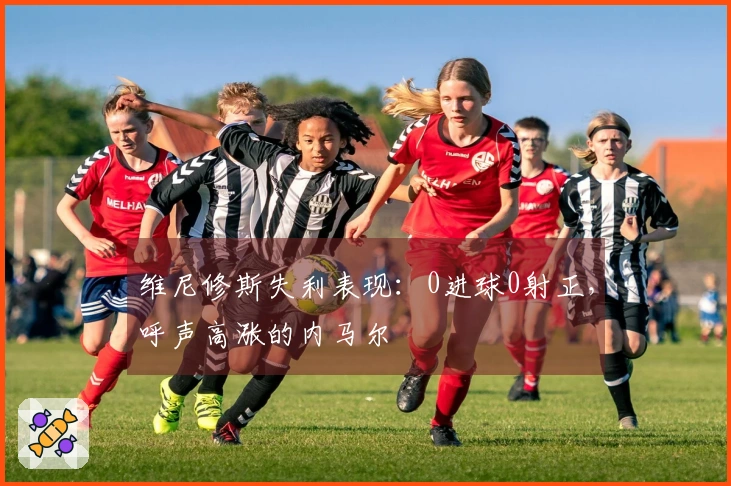 维尼修斯失利表现：0进球0射正，呼声高涨的内马尔