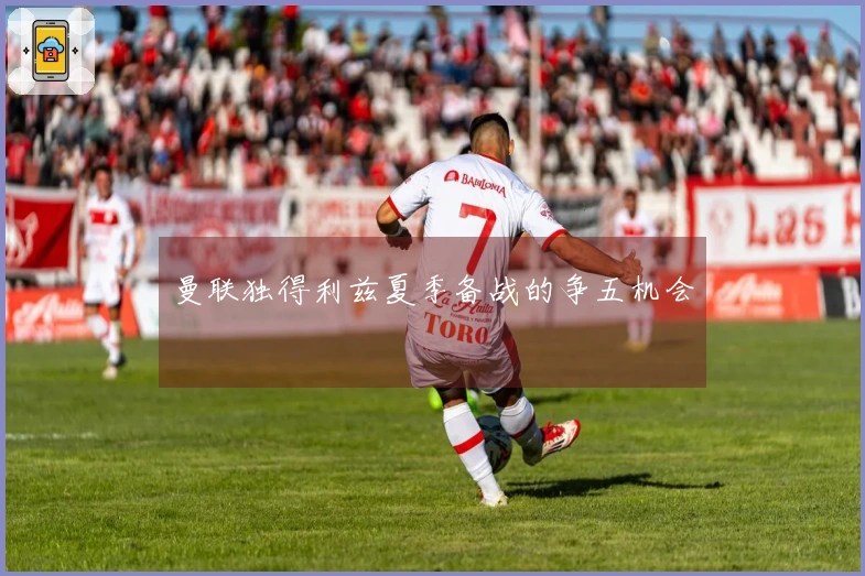 曼联独得利兹夏季备战的争五机会