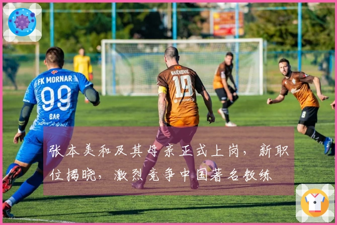 张本美和及其母亲正式上岗，新职位揭晓，激烈竞争中国著名教练