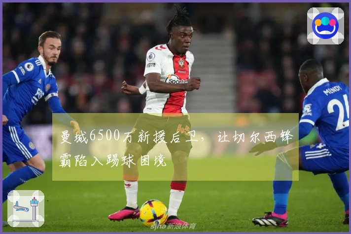 曼城6500万新援后卫，让切尔西锋霸陷入踢球困境