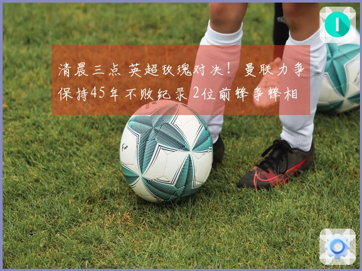 清晨三点 英超玫瑰对决！曼联力争保持45年不败纪录 2位前锋争锋相对