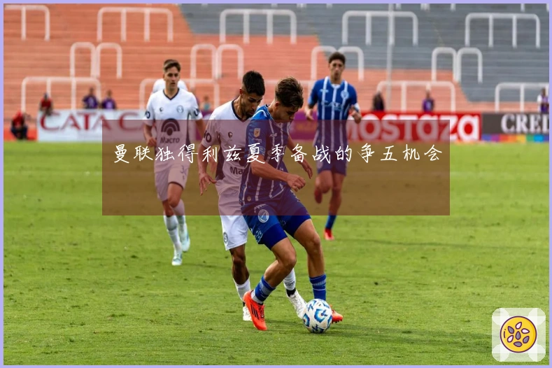 曼联独得利兹夏季备战的争五机会