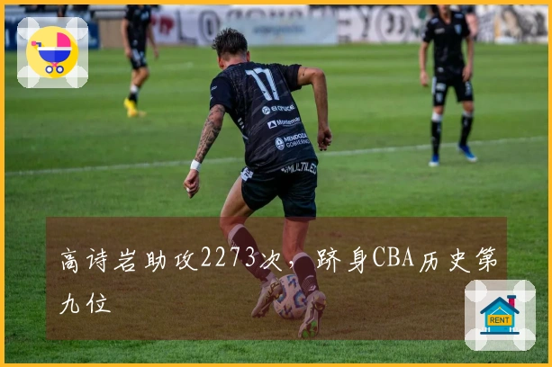 高诗岩助攻2273次，跻身CBA历史第九位
