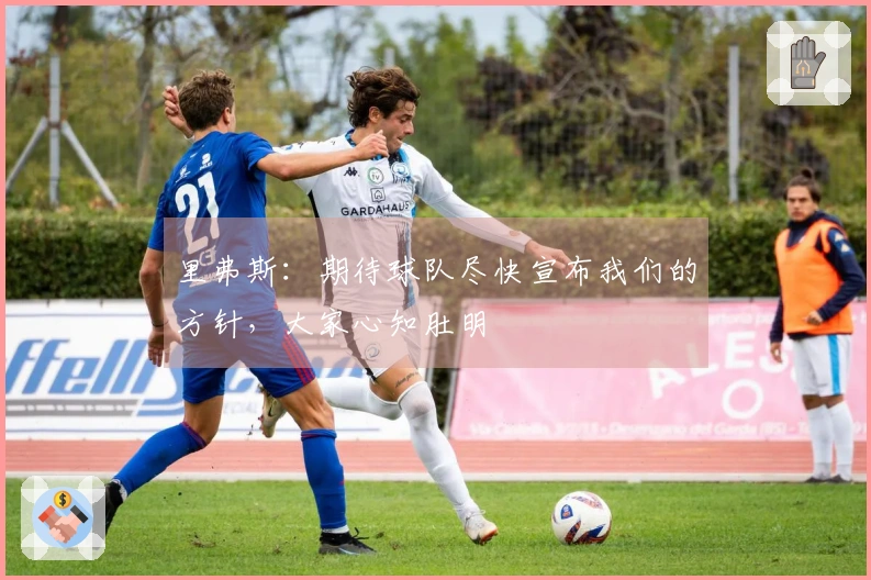 里弗斯：期待球队尽快宣布我们的方针，大家心知肚明